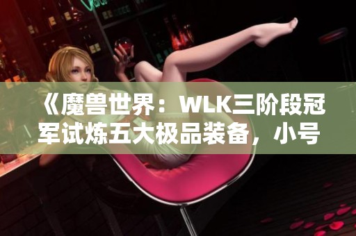 《魔兽世界：WLK三阶段冠军试炼五大极品装备，小号玩家必备提升攻略》