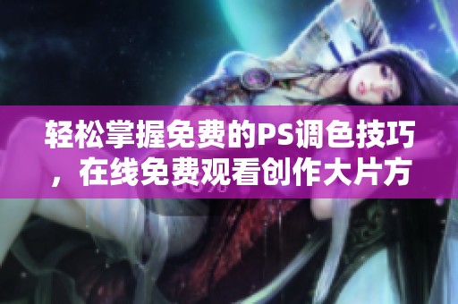 轻松掌握免费的PS调色技巧，在线免费观看创作大片方法