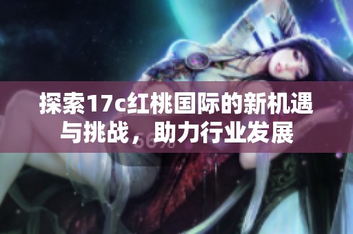 探索17c红桃国际的新机遇与挑战，助力行业发展