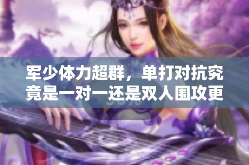 军少体力超群，单打对抗究竟是一对一还是双人围攻更有挑战性
