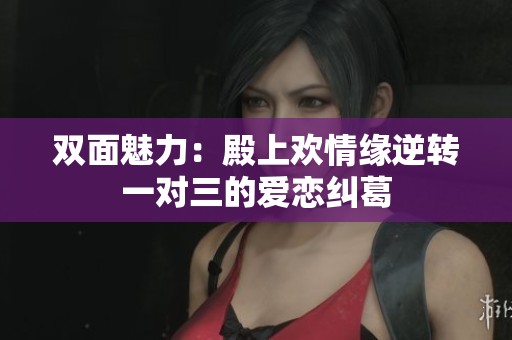 双面魅力：殿上欢情缘逆转一对三的爱恋纠葛