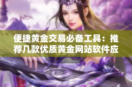 便捷黄金交易必备工具：推荐几款优质黄金网站软件应用