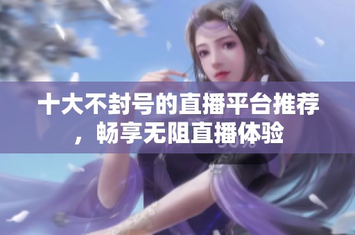 十大不封号的直播平台推荐，畅享无阻直播体验