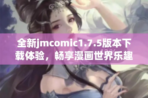 全新jmcomic1.7.5版本下载体验，畅享漫画世界乐趣