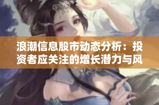 浪潮信息股市动态分析：投资者应关注的增长潜力与风险因素