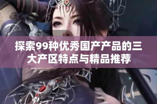 探索99种优秀国产产品的三大产区特点与精品推荐