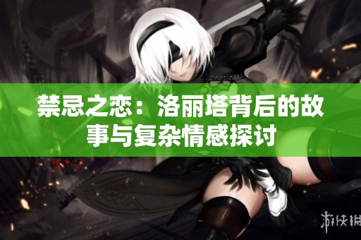 禁忌之恋：洛丽塔背后的故事与复杂情感探讨