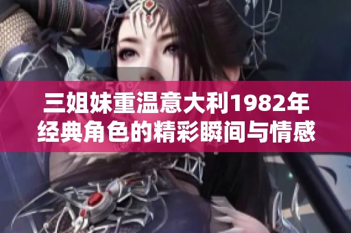 三姐妹重温意大利1982年经典角色的精彩瞬间与情感纠葛