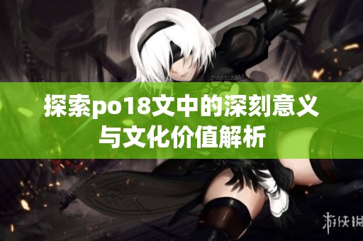 探索po18文中的深刻意义与文化价值解析