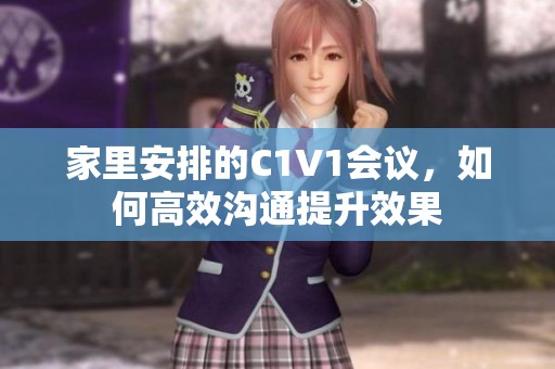 家里安排的C1V1会议，如何高效沟通提升效果