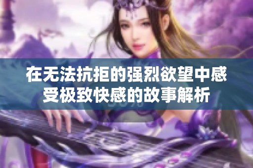 在无法抗拒的强烈欲望中感受极致快感的故事解析