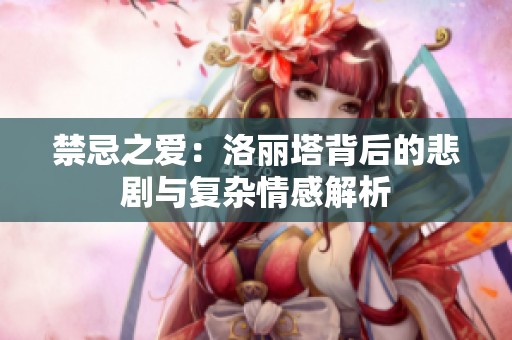 禁忌之爱：洛丽塔背后的悲剧与复杂情感解析