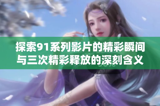 探索91系列影片的精彩瞬间与三次精彩释放的深刻含义