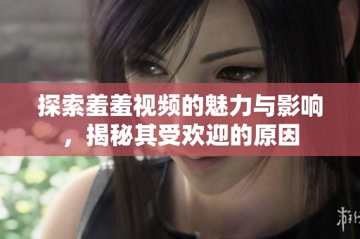 探索羞羞视频的魅力与影响，揭秘其受欢迎的原因