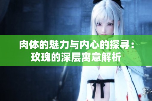 肉体的魅力与内心的探寻：玫瑰的深层寓意解析