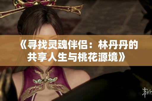 《寻找灵魂伴侣：林丹丹的共享人生与桃花源境》