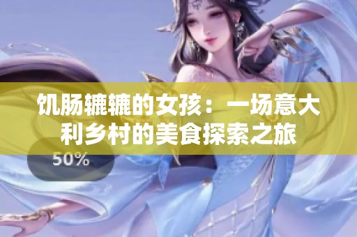 饥肠辘辘的女孩：一场意大利乡村的美食探索之旅