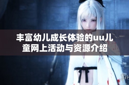 丰富幼儿成长体验的uu儿童网上活动与资源介绍