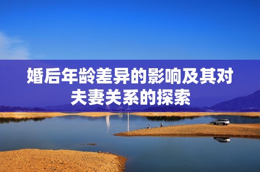 婚后年龄差异的影响及其对夫妻关系的探索