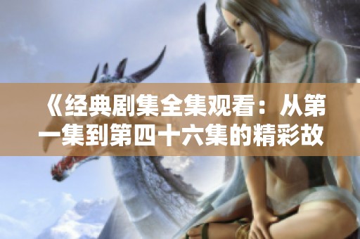 《经典剧集全集观看：从第一集到第四十六集的精彩故事》