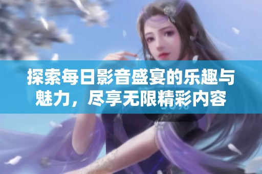 探索每日影音盛宴的乐趣与魅力，尽享无限精彩内容