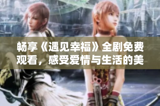 畅享《遇见幸福》全剧免费观看，感受爱情与生活的美好瞬间
