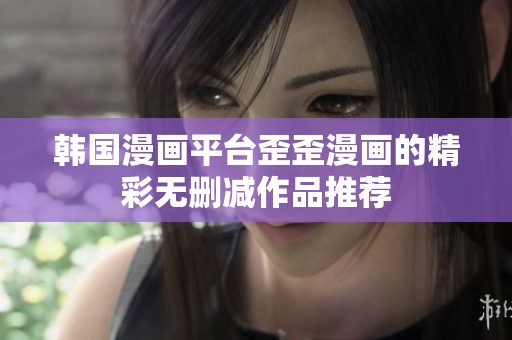韩国漫画平台歪歪漫画的精彩无删减作品推荐