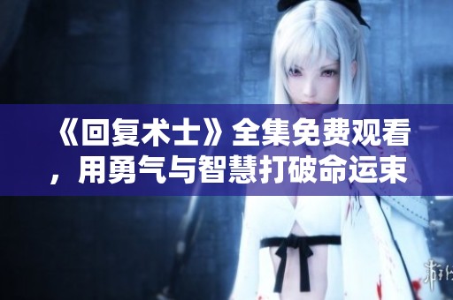 《回复术士》全集免费观看，用勇气与智慧打破命运束缚