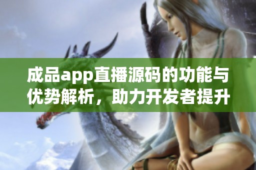 成品app直播源码的功能与优势解析，助力开发者提升应用质量