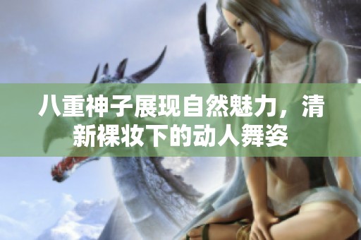 八重神子展现自然魅力，清新裸妆下的动人舞姿