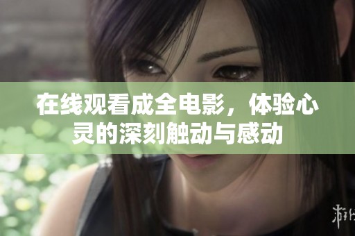 在线观看成全电影，体验心灵的深刻触动与感动
