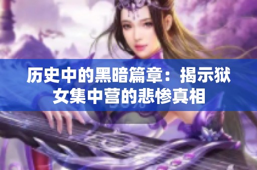 历史中的黑暗篇章：揭示狱女集中营的悲惨真相