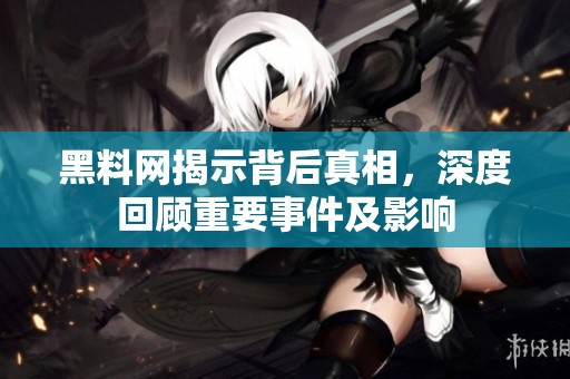 黑料网揭示背后真相，深度回顾重要事件及影响