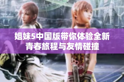 姐妹5中国版带你体验全新青春旅程与友情碰撞
