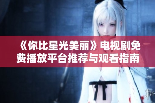《你比星光美丽》电视剧免费播放平台推荐与观看指南