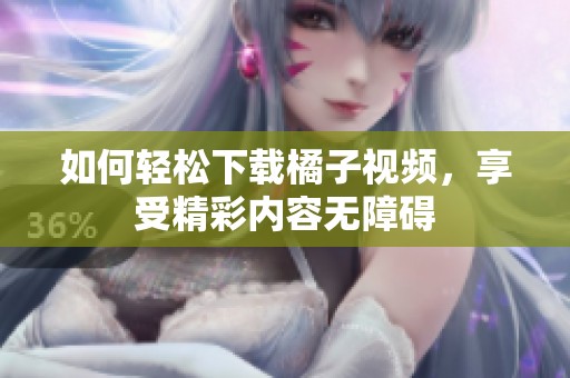 如何轻松下载橘子视频，享受精彩内容无障碍