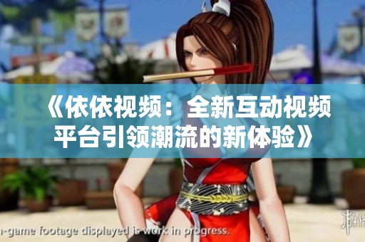 《依依视频：全新互动视频平台引领潮流的新体验》