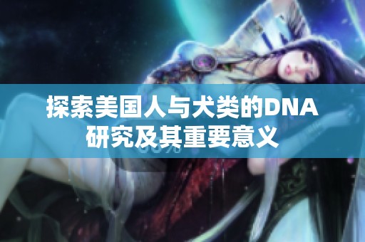 探索美国人与犬类的DNA研究及其重要意义