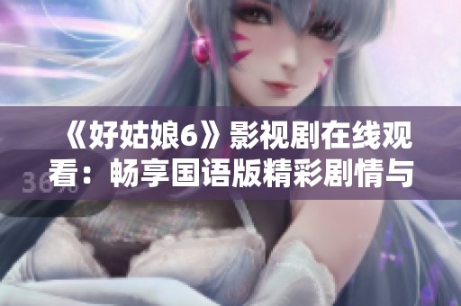 《好姑娘6》影视剧在线观看：畅享国语版精彩剧情与演员表现