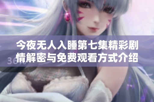 今夜无人入睡第七集精彩剧情解密与免费观看方式介绍