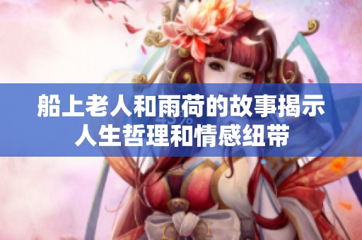 船上老人和雨荷的故事揭示人生哲理和情感纽带
