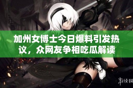 加州女博士今日爆料引发热议，众网友争相吃瓜解读