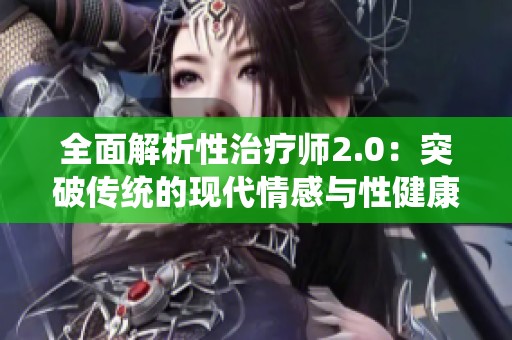 全面解析性治疗师2.0：突破传统的现代情感与性健康指导