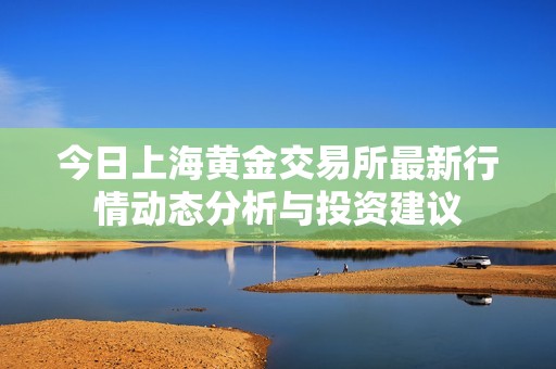 今日上海黄金交易所最新行情动态分析与投资建议