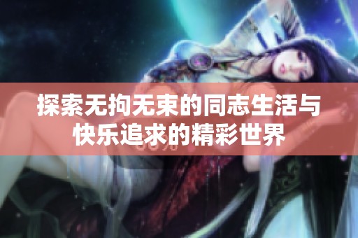 探索无拘无束的同志生活与快乐追求的精彩世界
