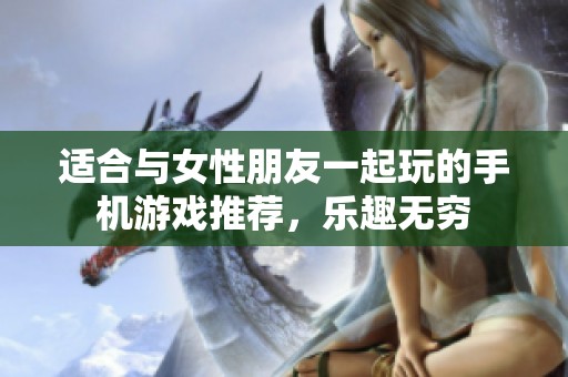 适合与女性朋友一起玩的手机游戏推荐，乐趣无穷