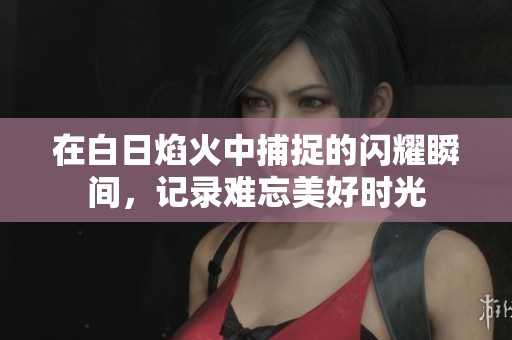 在白日焰火中捕捉的闪耀瞬间，记录难忘美好时光