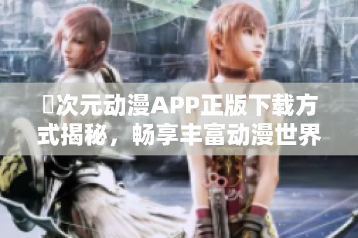 囧次元动漫APP正版下载方式揭秘，畅享丰富动漫世界