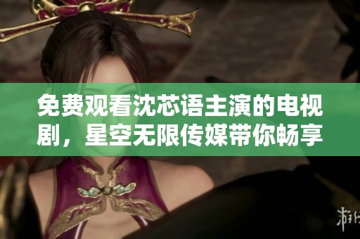 免费观看沈芯语主演的电视剧，星空无限传媒带你畅享精彩剧情