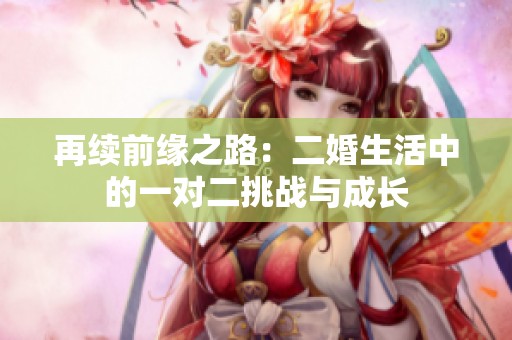 再续前缘之路：二婚生活中的一对二挑战与成长